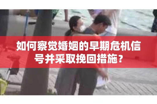 如何察觉婚姻的早期危机信号并采取挽回措施？