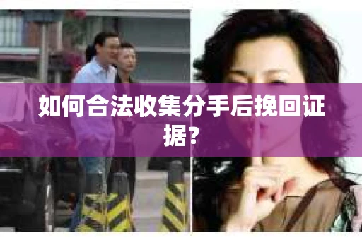 如何合法收集分手后挽回证据？