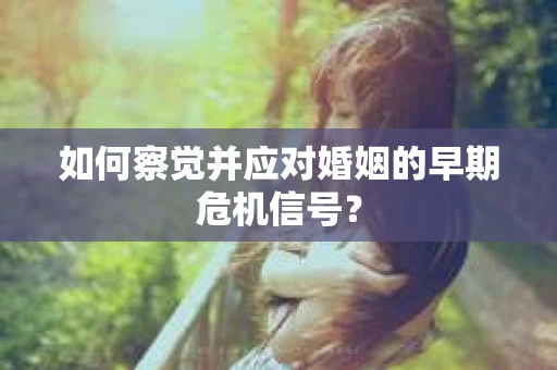 如何察觉并应对婚姻的早期危机信号？