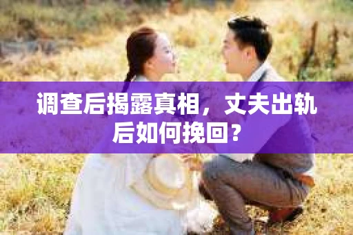 调查后揭露真相，丈夫出轨后如何挽回？
