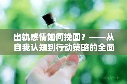 出轨感情如何挽回？——从自我认知到行动策略的全面解析