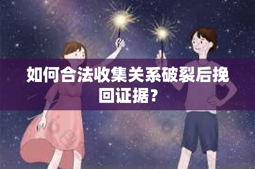 如何合法收集关系破裂后挽回证据？