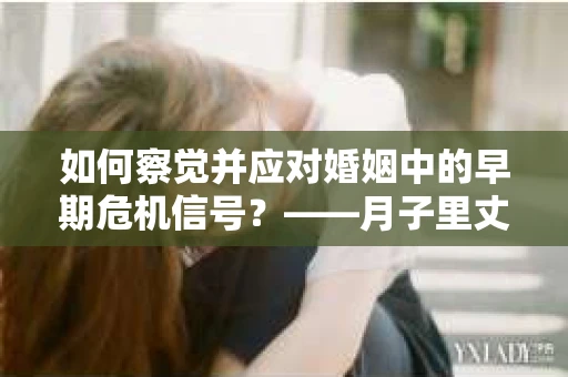 如何察觉并应对婚姻中的早期危机信号？——月子里丈夫出轨后的挽回策略