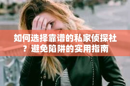 如何选择靠谱的私家侦探社？避免陷阱的实用指南