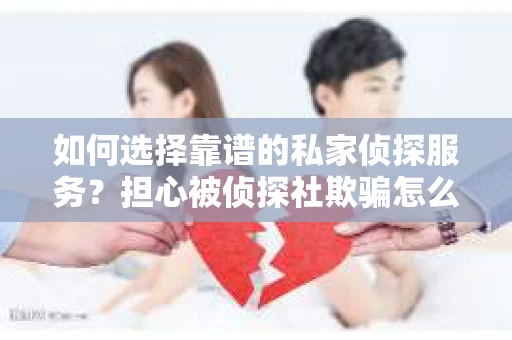 如何选择靠谱的私家侦探服务？担心被侦探社欺骗怎么办？
