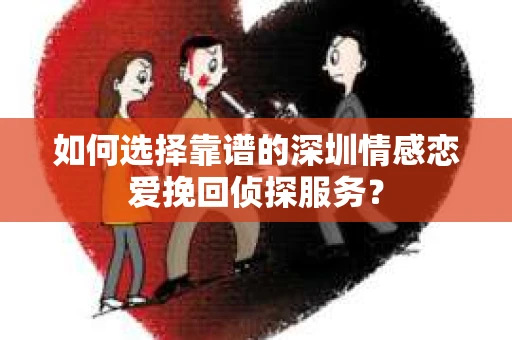 如何选择靠谱的深圳情感恋爱挽回侦探服务？