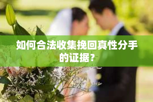 如何合法收集挽回真性分手的证据？