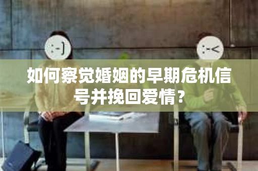如何察觉婚姻的早期危机信号并挽回爱情？