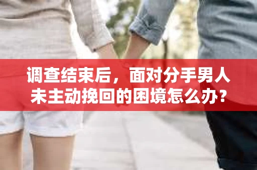 调查结束后，面对分手男人未主动挽回的困境怎么办？
