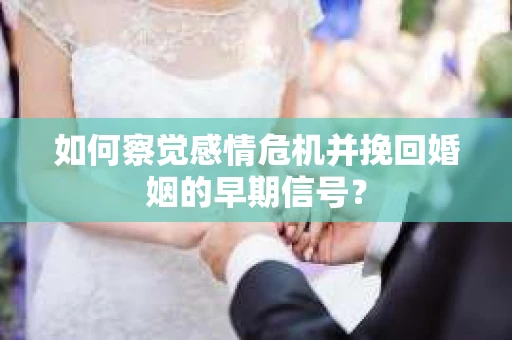 如何察觉感情危机并挽回婚姻的早期信号？