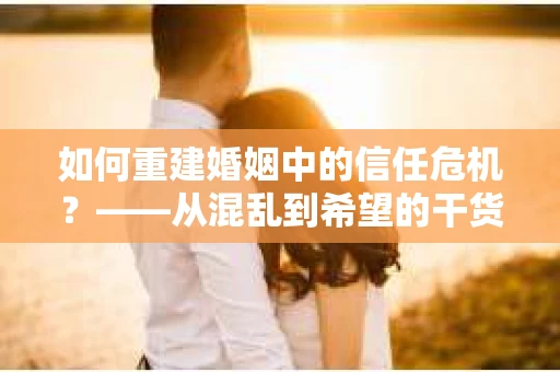 如何重建婚姻中的信任危机？——从混乱到希望的干货指南