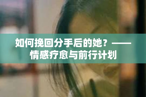 如何挽回分手后的她？——情感疗愈与前行计划