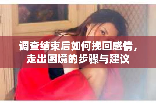 调查结束后如何挽回感情，走出困境的步骤与建议