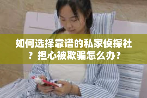 如何选择靠谱的私家侦探社？担心被欺骗怎么办？