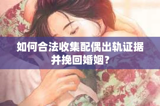 如何合法收集配偶出轨证据并挽回婚姻？