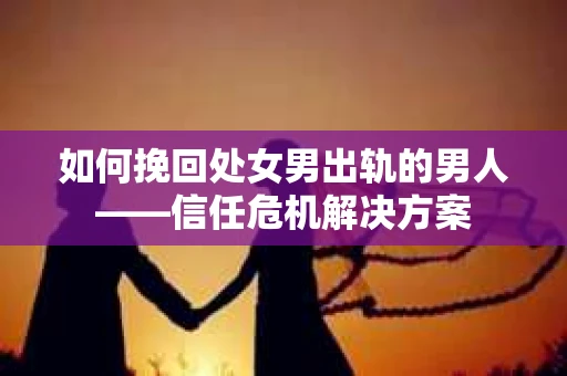 如何挽回处女男出轨的男人——信任危机解决方案