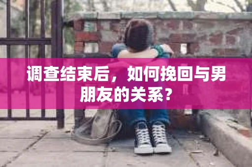 调查结束后，如何挽回与男朋友的关系？