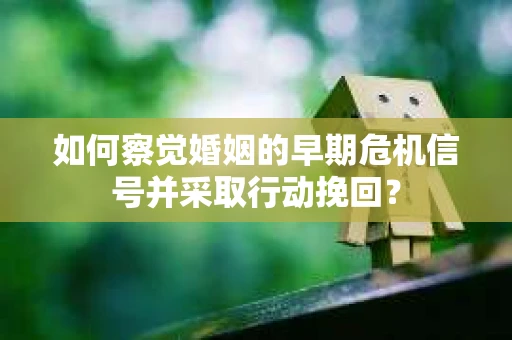 如何察觉婚姻的早期危机信号并采取行动挽回? 如何察觉婚姻的早期危机信号并采取行动挽回?