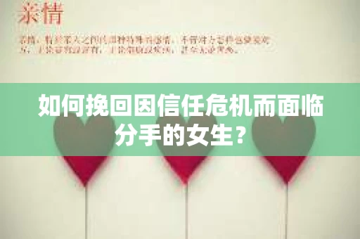 如何挽回因信任危机而面临分手的女生？