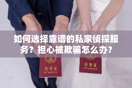 如何选择靠谱的私家侦探服务？担心被欺骗怎么办？
