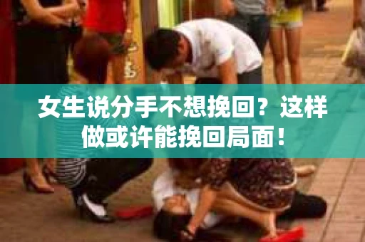 女生说分手不想挽回？这样做或许能挽回局面！