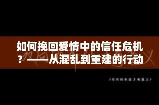 如何挽回爱情中的信任危机？——从混乱到重建的行动指南