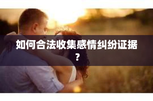 如何合法收集感情纠纷证据？