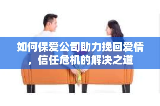 如何保爱公司助力挽回爱情，信任危机的解决之道