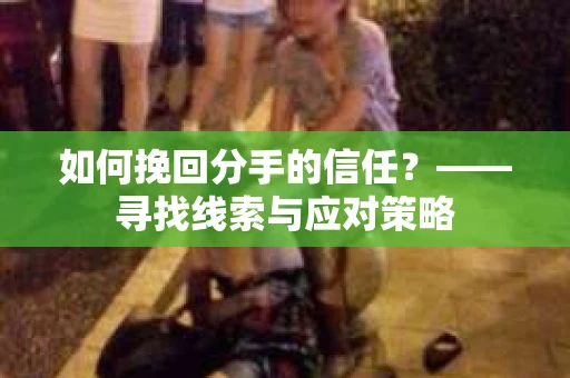 如何挽回分手的信任？——寻找线索与应对策略