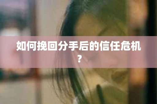如何挽回分手后的信任危机？