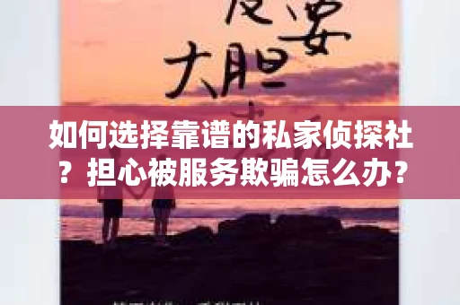 如何选择靠谱的私家侦探社？担心被服务欺骗怎么办？