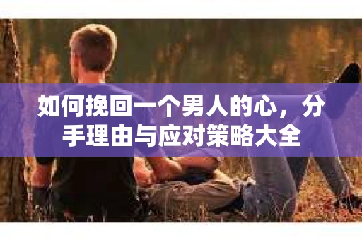 如何挽回一个男人的心，分手理由与应对策略大全