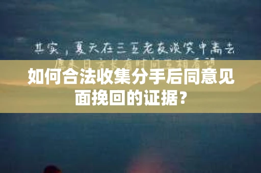 如何合法收集分手后同意见面挽回的证据? 如何合法收集分手后同意见面挽回的证据?