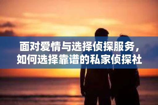 面对爱情与选择侦探服务，如何选择靠谱的私家侦探社？
