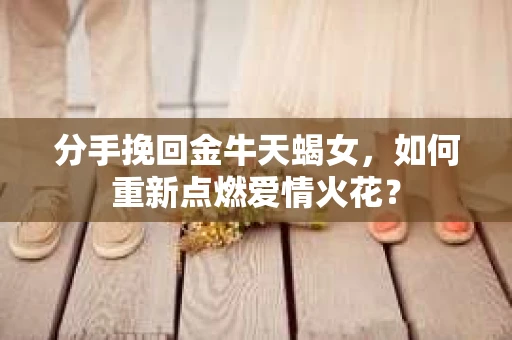 分手挽回金牛天蝎女，如何重新点燃爱情火花？