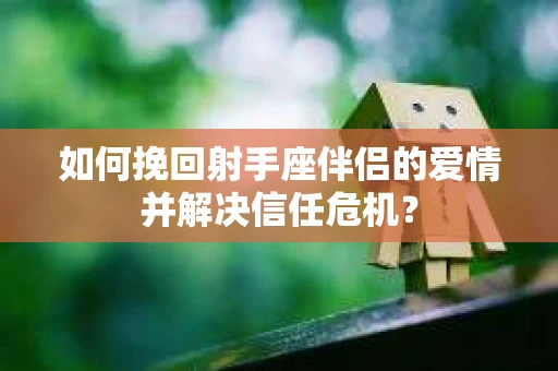 如何挽回射手座伴侣的爱情并解决信任危机？