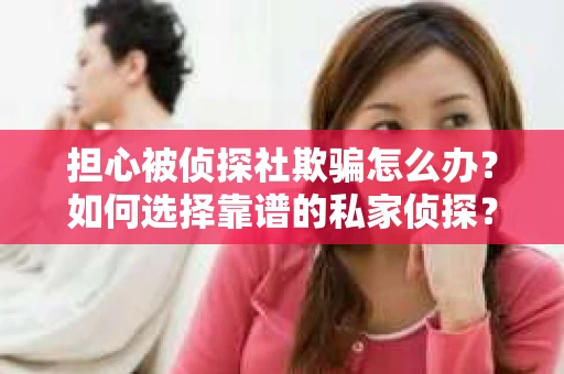 担心被侦探社欺骗怎么办？如何选择靠谱的私家侦探？