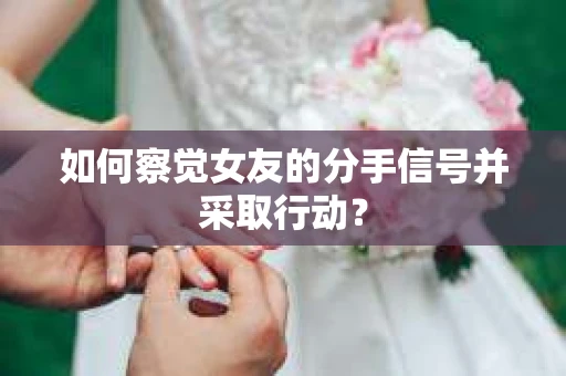 如何察觉女友的分手信号并采取行动？