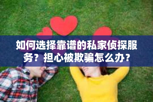如何选择靠谱的私家侦探服务？担心被欺骗怎么办？