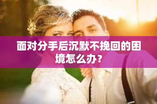 面对分手后沉默不挽回的困境怎么办？