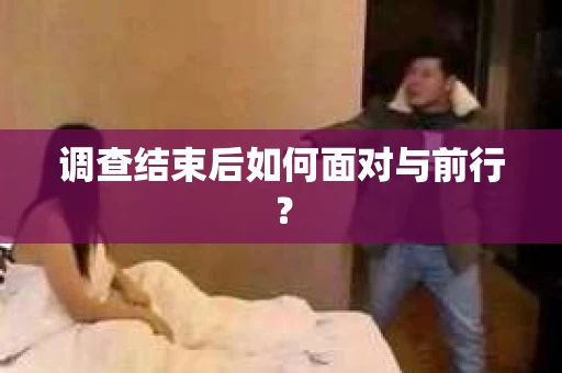 调查结束后如何面对与前行？