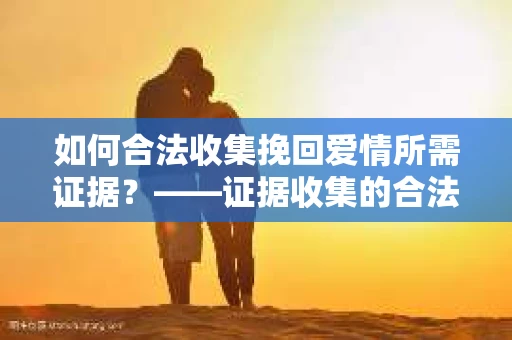 如何合法收集挽回爱情所需证据？——证据收集的合法有效方法论