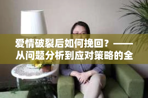 爱情破裂后如何挽回？——从问题分析到应对策略的全面指南