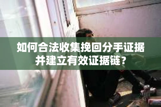 如何合法收集挽回分手证据并建立有效证据链？
