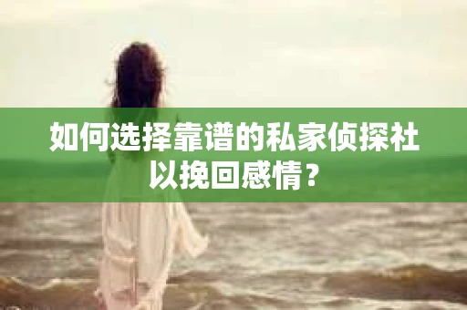 如何选择靠谱的私家侦探社以挽回感情？