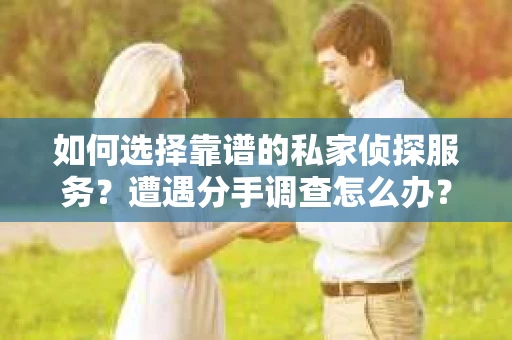 如何选择靠谱的私家侦探服务？遭遇分手调查怎么办？