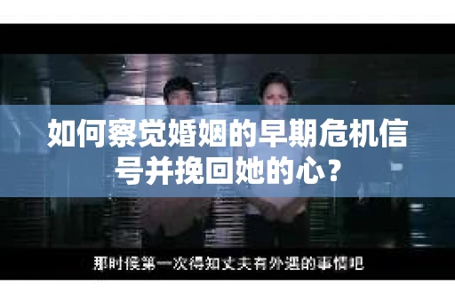 如何察觉婚姻的早期危机信号并挽回她的心？