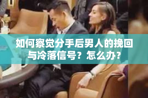 如何察觉分手后男人的挽回与冷落信号？怎么办？