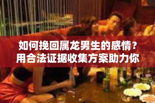 如何挽回属龙男生的感情？用合法证据收集方案助力你的努力？