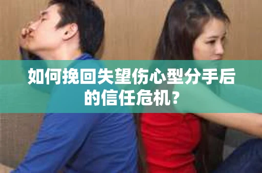如何挽回失望伤心型分手后的信任危机？